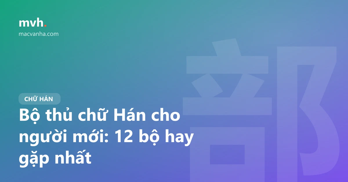 Bộ thủ chữ Hán cho người mới: 12 bộ hay gặp nhất