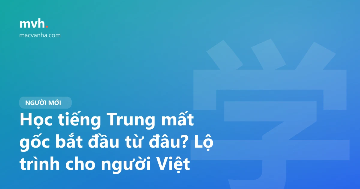 Học tiếng Trung mất gốc bắt đầu từ đâu? Lộ trình cho người Việt